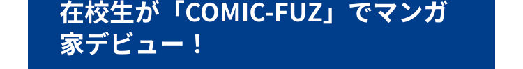 在校生が「COMIC-FUZ」 でマンガ
家デビュー!