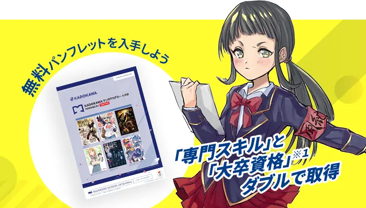 東京パンフレットを入手した
KADOKAWA
| KADOKAWA マンガ学
RADORA SCHOOL OF MANGA
「専門スキル」と
風紀
『大卒資格」湯
ダブルで取得