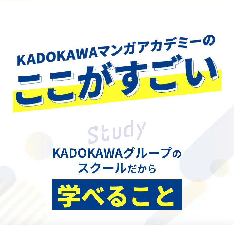 KADOKAWAマンガアカデミーの
ここがすごい
Study
KADOKAWAグループの
スクールだから
学べること