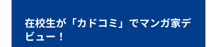 在校生が「カドコミ」でマンガ家デ
ビュー!